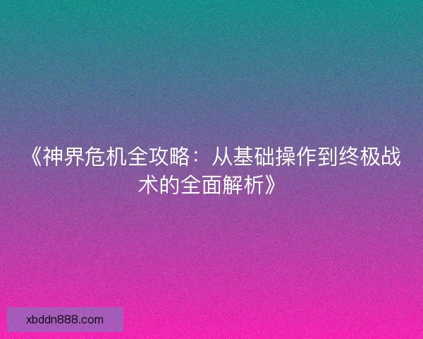 《神界危机全攻略：从基础操作到终极战术的全面解析》