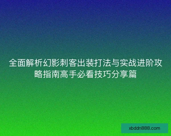 全面解析幻影刺客出装打法与实战进阶攻略指南高手必看技巧分享篇