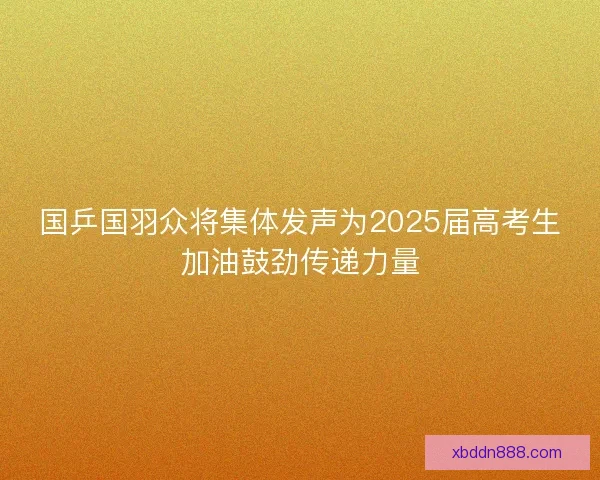 国乒国羽众将集体发声为2025届高考生加油鼓劲传递力量
