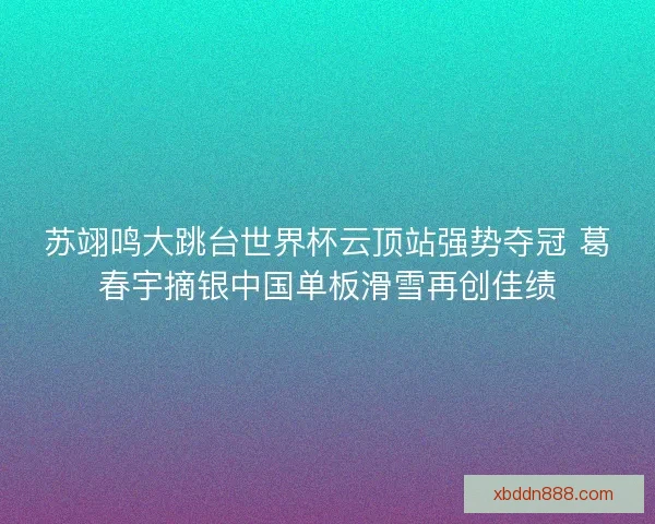 苏翊鸣大跳台世界杯云顶站强势夺冠 葛春宇摘银中国单板滑雪再创佳绩