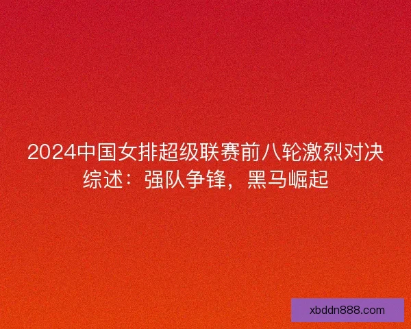 2024中国女排超级联赛前八轮激烈对决综述：强队争锋，黑马崛起
