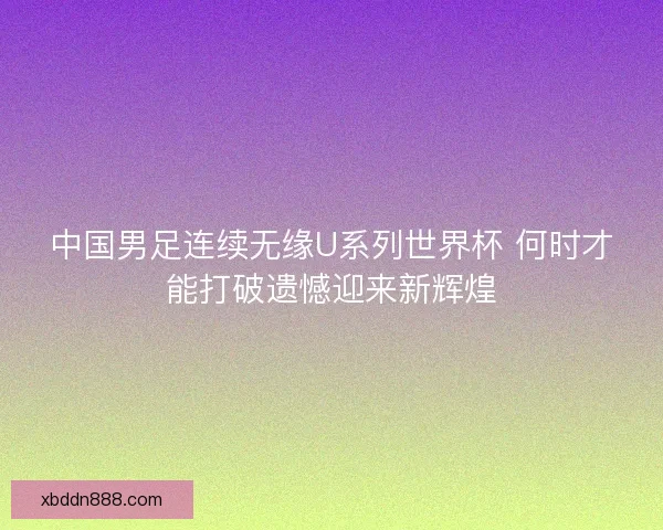 中国男足连续无缘U系列世界杯 何时才能打破遗憾迎来新辉煌