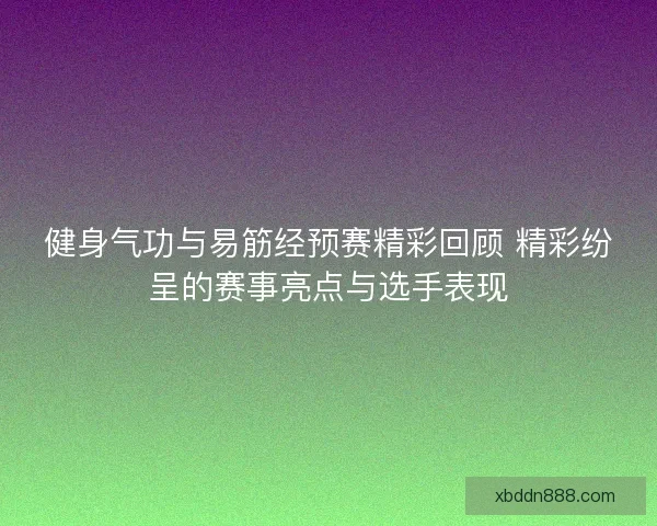 健身气功与易筋经预赛精彩回顾 精彩纷呈的赛事亮点与选手表现