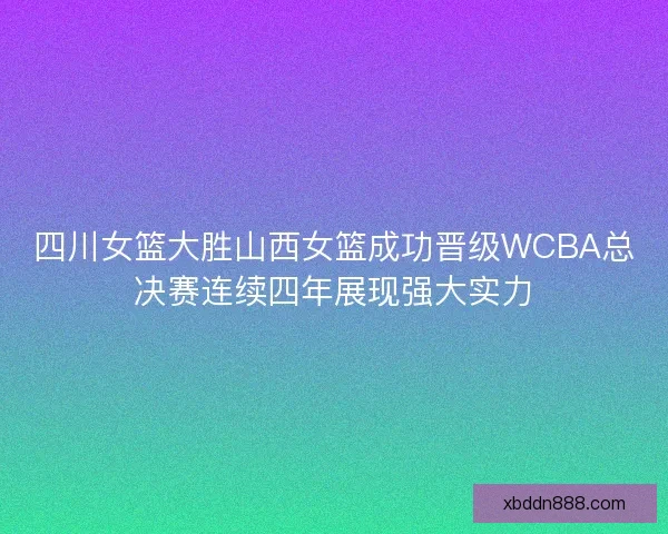 四川女篮大胜山西女篮成功晋级WCBA总决赛连续四年展现强大实力