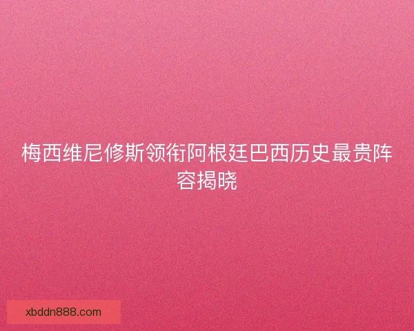 梅西维尼修斯领衔阿根廷巴西历史最贵阵容揭晓