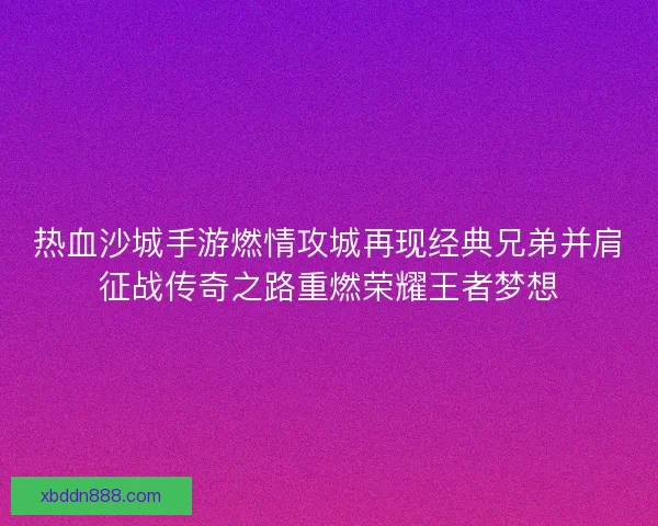 热血沙城手游燃情攻城再现经典兄弟并肩征战传奇之路重燃荣耀王者梦想