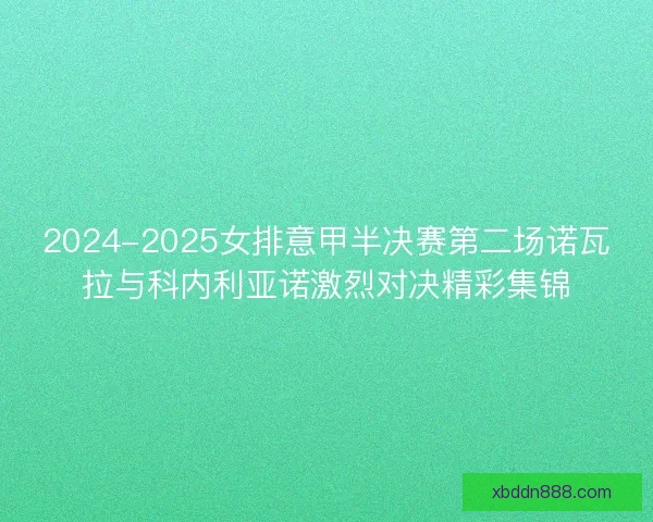 2024-2025女排意甲半决赛第二场诺瓦拉与科内利亚诺激烈对决精彩集锦