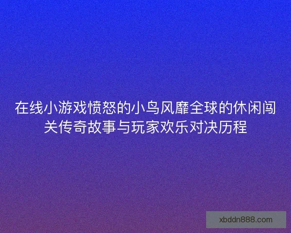 在线小游戏愤怒的小鸟风靡全球的休闲闯关传奇故事与玩家欢乐对决历程