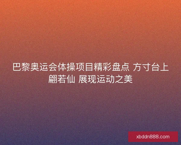 巴黎奥运会体操项目精彩盘点 方寸台上翩若仙 展现运动之美
