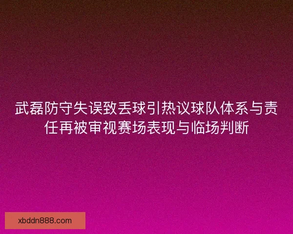 武磊防守失误致丢球引热议球队体系与责任再被审视赛场表现与临场判断