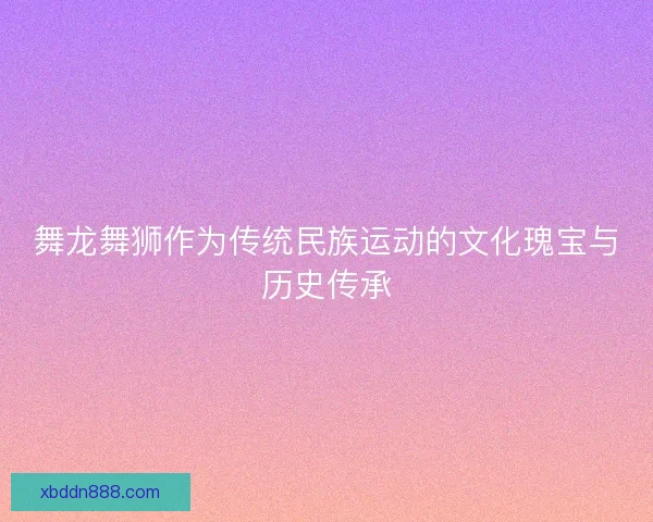 舞龙舞狮作为传统民族运动的文化瑰宝与历史传承