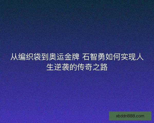 从编织袋到奥运金牌 石智勇如何实现人生逆袭的传奇之路