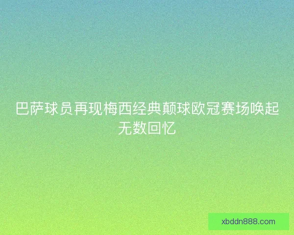 巴萨球员再现梅西经典颠球欧冠赛场唤起无数回忆