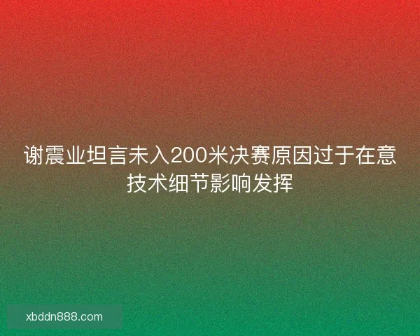 谢震业坦言未入200米决赛原因过于在意技术细节影响发挥