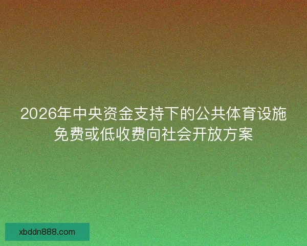 2026年中央资金支持下的公共体育设施免费或低收费向社会开放方案