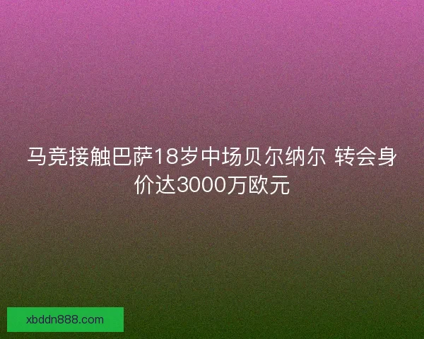 马竞接触巴萨18岁中场贝尔纳尔 转会身价达3000万欧元 马竞接触巴萨18岁中场贝尔纳尔 转会身价达3000万欧元