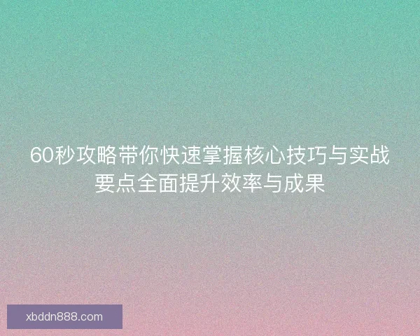60秒攻略带你快速掌握核心技巧与实战要点全面提升效率与成果