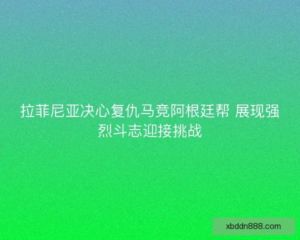 拉菲尼亚决心复仇马竞阿根廷帮 展现强烈斗志迎接挑战