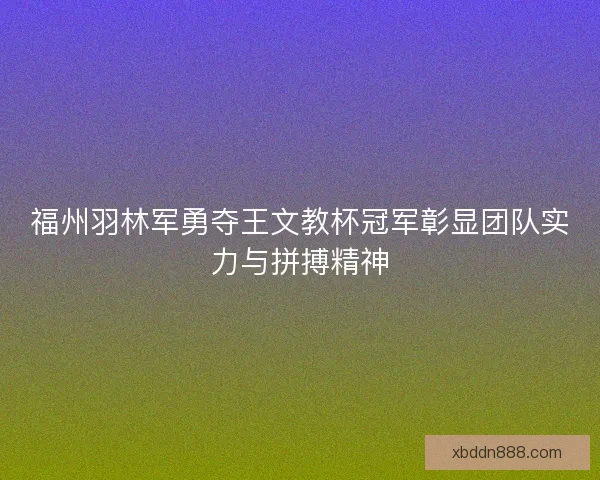 福州羽林军勇夺王文教杯冠军彰显团队实力与拼搏精神