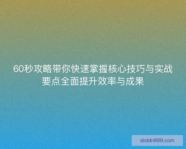 60秒攻略带你快速掌握核心技巧与实战要点全面提升效率与成果