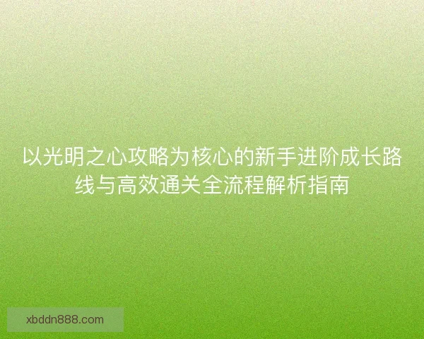 以光明之心攻略为核心的新手进阶成长路线与高效通关全流程解析指南
