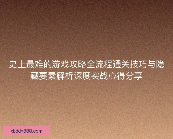 史上最难的游戏攻略全流程通关技巧与隐藏要素解析深度实战心得分享