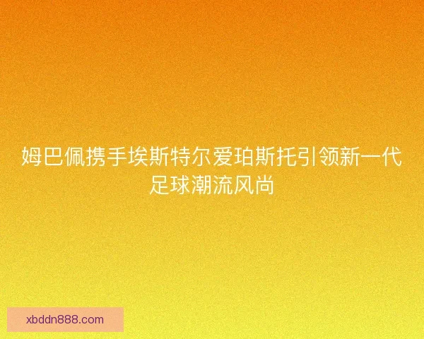 姆巴佩携手埃斯特尔爱珀斯托引领新一代足球潮流风尚