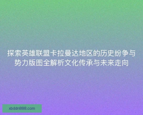 探索英雄联盟卡拉曼达地区的历史纷争与势力版图全解析文化传承与未来走向