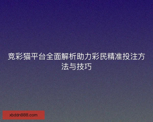 竞彩猫平台全面解析助力彩民精准投注方法与技巧