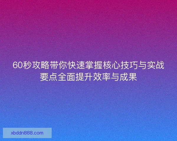 60秒攻略带你快速掌握核心技巧与实战要点全面提升效率与成果