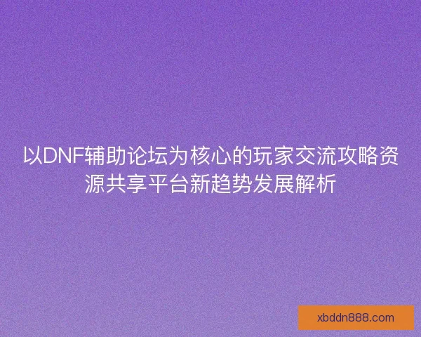 以DNF辅助论坛为核心的玩家交流攻略资源共享平台新趋势发展解析