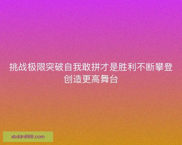 挑战极限突破自我敢拼才是胜利不断攀登创造更高舞台