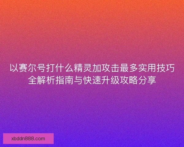 以赛尔号打什么精灵加攻击最多实用技巧全解析指南与快速升级攻略分享 以赛尔号打什么精灵加攻击最多实用技巧全解析指南与快速升级攻略分享