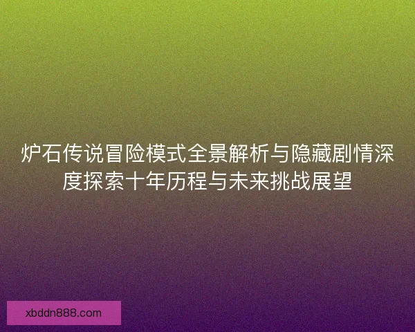 炉石传说冒险模式全景解析与隐藏剧情深度探索十年历程与未来挑战展望