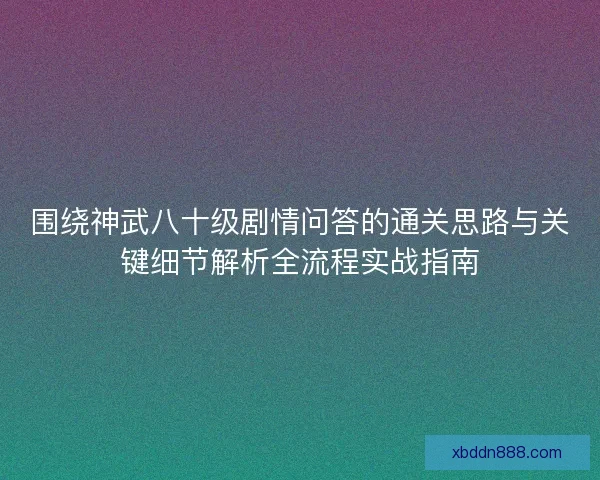 围绕神武八十级剧情问答的通关思路与关键细节解析全流程实战指南 围绕神武八十级剧情问答的通关思路与关键细节解析全流程实战指南